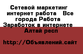 Сетевой маркетинг. интернет работа - Все города Работа » Заработок в интернете   . Алтай респ.